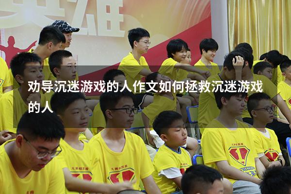 劝导沉迷游戏的人 作文（如何拯救沉迷游戏的人）